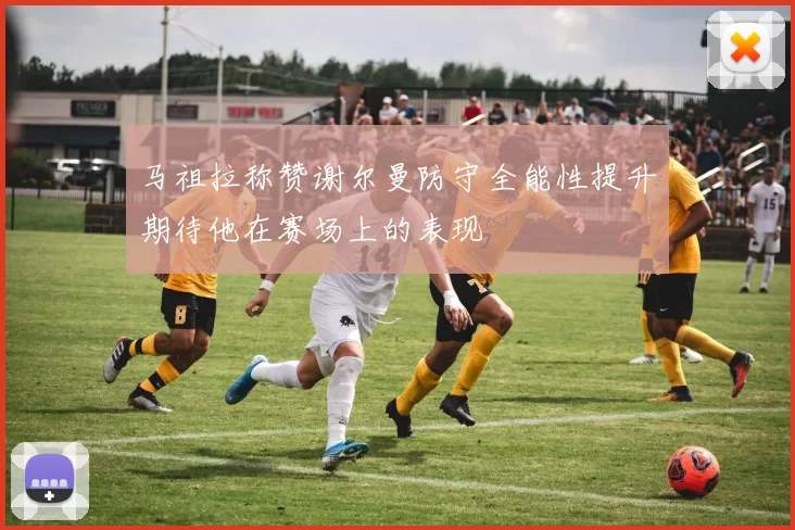 马祖拉称赞谢尔曼防守全能性提升期待他在赛场上的表现