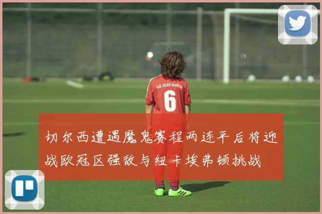 切尔西遭遇魔鬼赛程两连平后将迎战欧冠区强敌与纽卡埃弗顿挑战