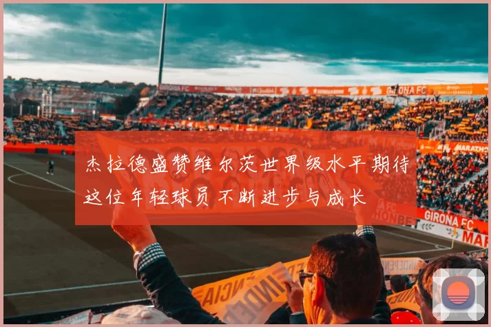 杰拉德盛赞维尔茨世界级水平期待这位年轻球员不断进步与成长