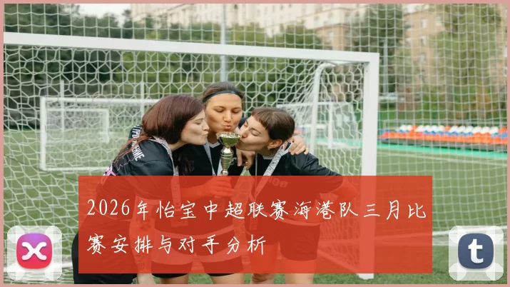 2026年怡宝中超联赛海港队三月比赛安排与对手分析