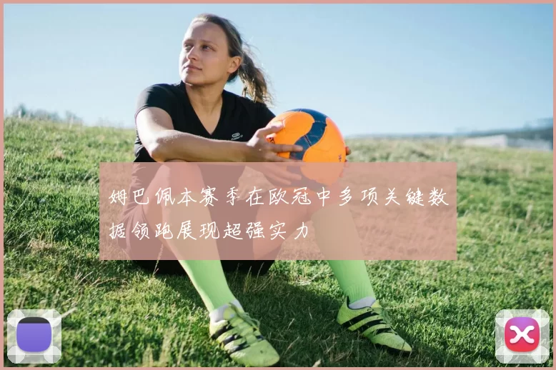 姆巴佩本赛季在欧冠中多项关键数据领跑展现超强实力