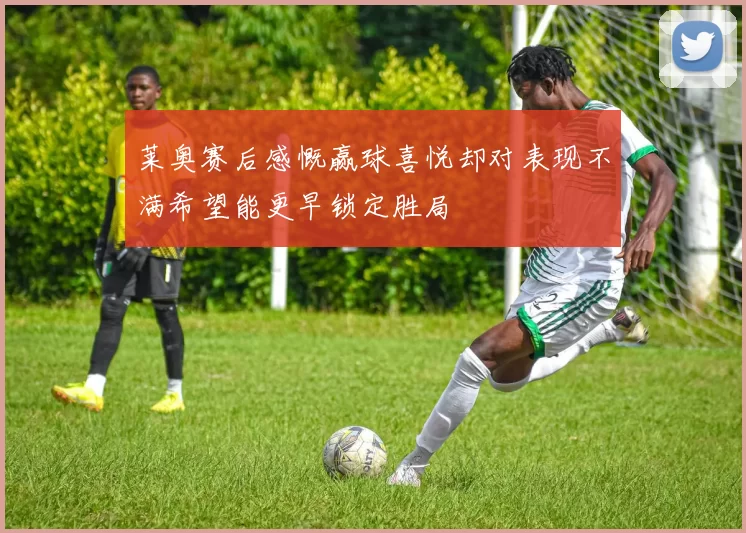 莱奥赛后感慨赢球喜悦却对表现不满希望能更早锁定胜局