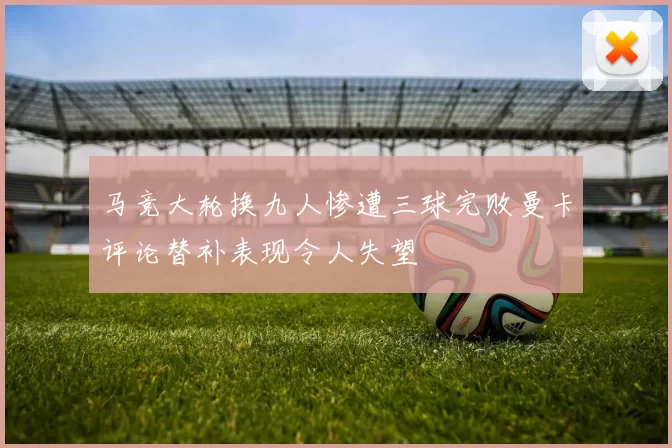 马竞大轮换九人惨遭三球完败曼卡评论替补表现令人失望