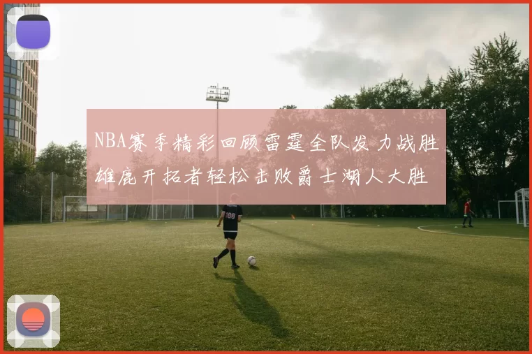 NBA赛季精彩回顾雷霆全队发力战胜雄鹿开拓者轻松击败爵士湖人大胜独行侠