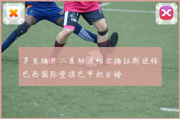 罗克梅开二度助力帕尔梅拉斯逆转巴西国际登顶巴甲积分榜
