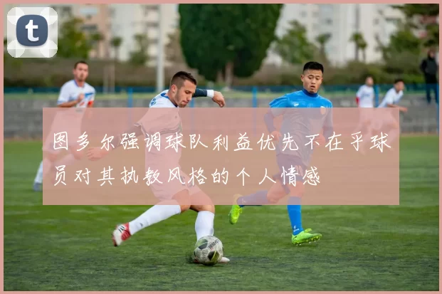 图多尔强调球队利益优先不在乎球员对其执教风格的个人情感