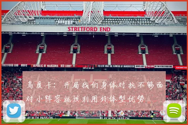 乌度卡：开局我们身体对抗不够面对小阵容就该利用好体型优势