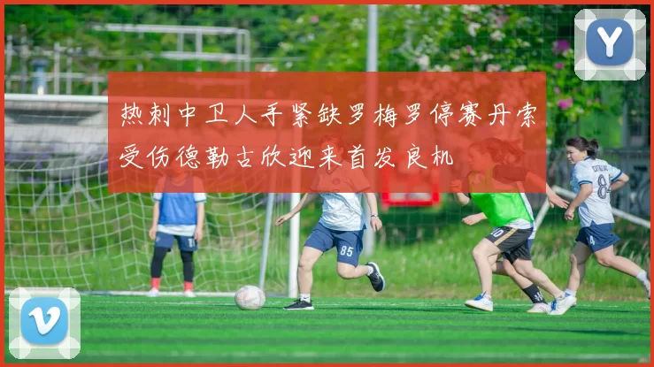 热刺中卫人手紧缺罗梅罗停赛丹索受伤德勒古欣迎来首发良机