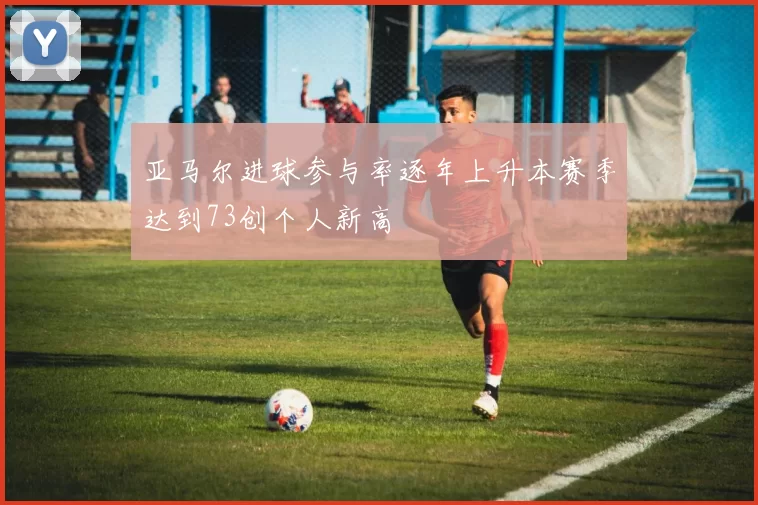 亚马尔进球参与率逐年上升本赛季达到73创个人新高