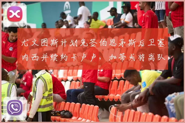 尤文图斯计划免签伯恩茅斯后卫塞内西并续约卡卢卢，加蒂或将离队