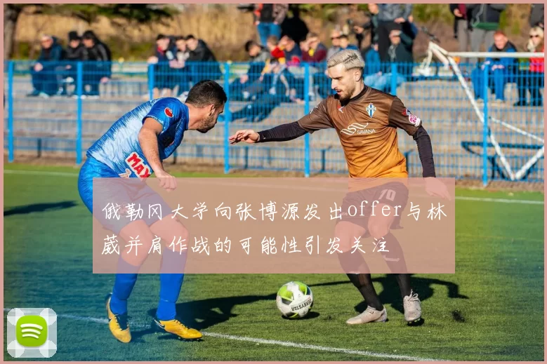 俄勒冈大学向张博源发出offer与林葳并肩作战的可能性引发关注