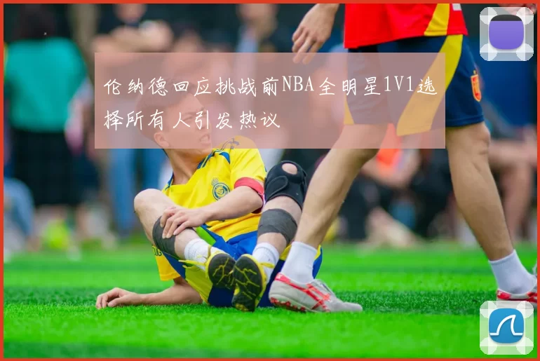 伦纳德回应挑战前NBA全明星1V1选择所有人引发热议