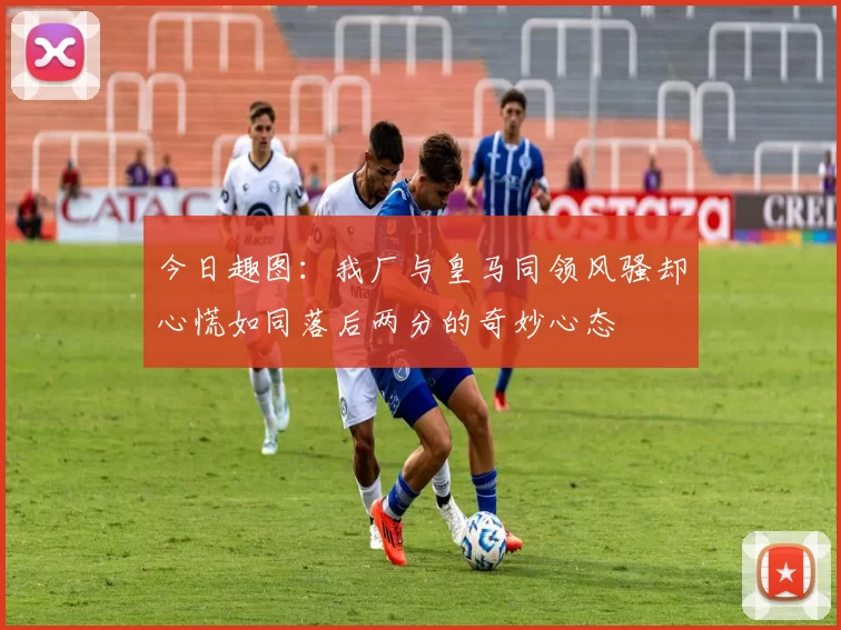 今日趣图：我厂与皇马同领风骚却心慌如同落后两分的奇妙心态
