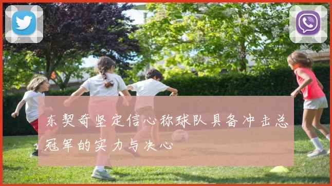 东契奇坚定信心称球队具备冲击总冠军的实力与决心