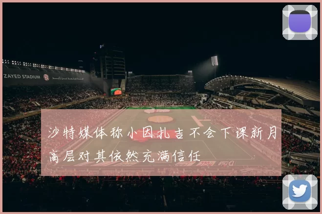 沙特媒体称小因扎吉不会下课新月高层对其依然充满信任
