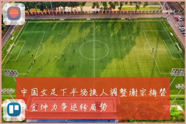 中国女足下半场换人调整谢宗梅替换金坤力争逆转局势