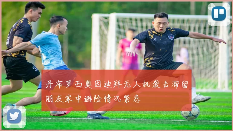 丹布罗西奥因迪拜无人机袭击滞留朋友家中避险情况紧急