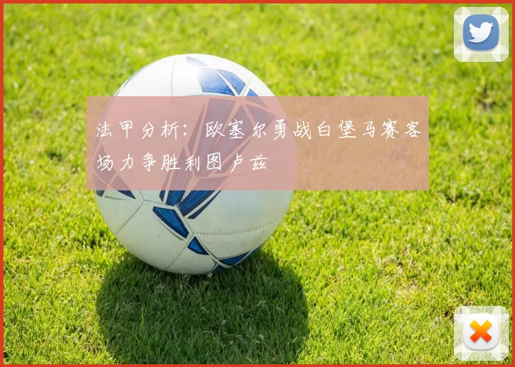 法甲分析：欧塞尔勇战白堡马赛客场力争胜利图卢兹