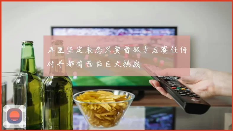 库里坚定表态只要晋级季后赛任何对手都将面临巨大挑战