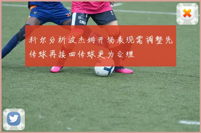 科尔分析波杰姆开场表现需调整先传球再接回传球更为合理