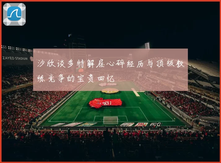 沙欣谈多特解雇心碎经历与顶级教练竞争的宝贵回忆