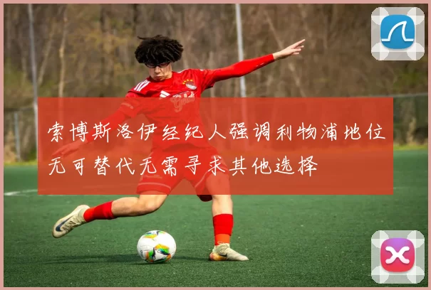 索博斯洛伊经纪人强调利物浦地位无可替代无需寻求其他选择