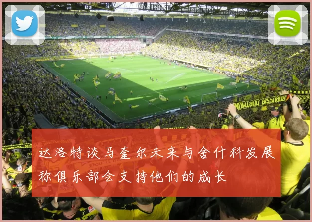 达洛特谈马奎尔未来与舍什科发展称俱乐部会支持他们的成长