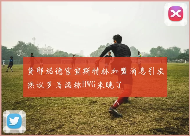 费耶诺德官宣斯特林加盟消息引发热议罗马诺称HWG来晚了