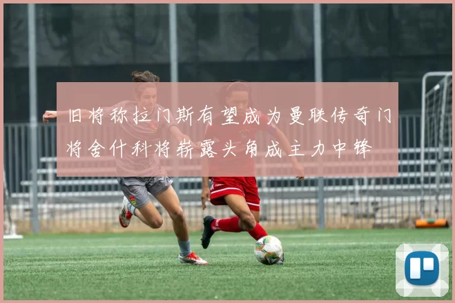 旧将称拉门斯有望成为曼联传奇门将舍什科将崭露头角成主力中锋