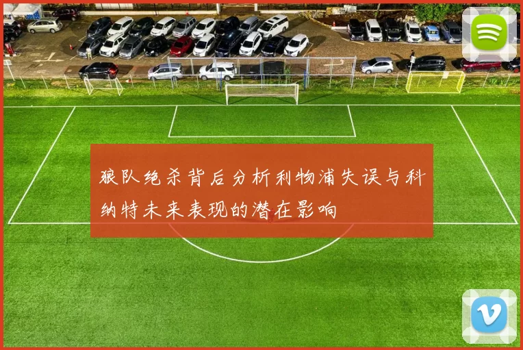 狼队绝杀背后分析利物浦失误与科纳特未来表现的潜在影响
