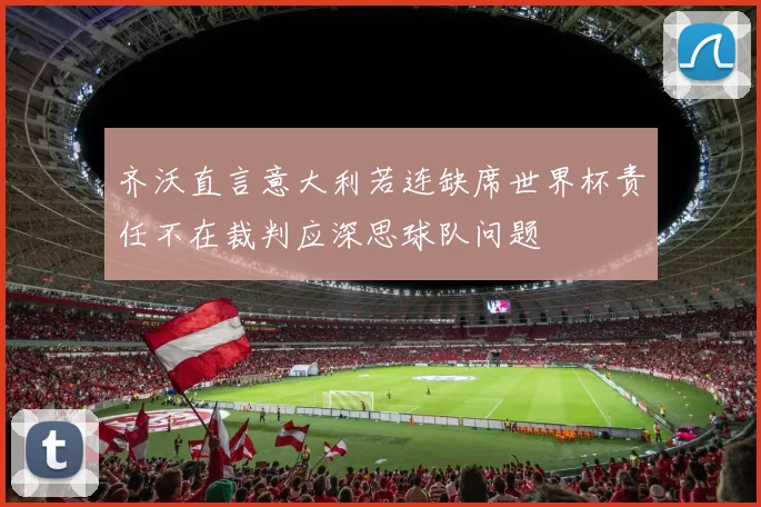 齐沃直言意大利若连缺席世界杯责任不在裁判应深思球队问题