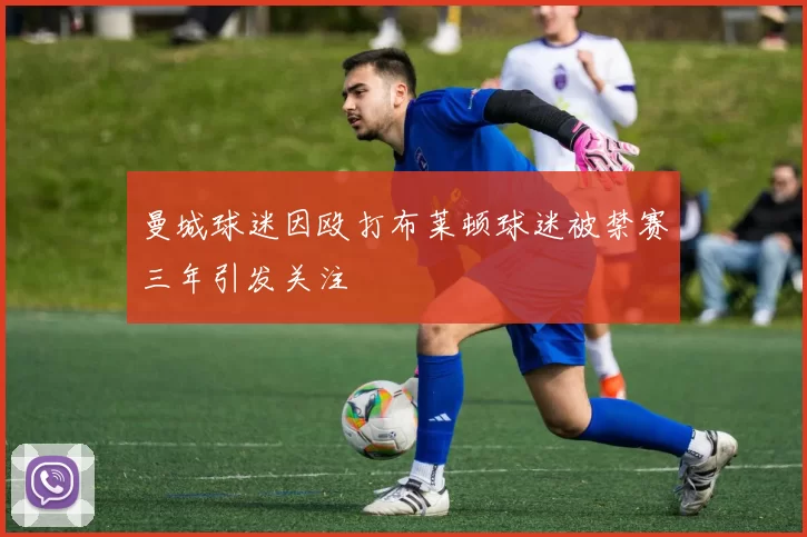曼城球迷因殴打布莱顿球迷被禁赛三年引发关注