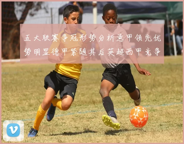 五大联赛争冠形势分析意甲领先优势明显德甲紧随其后英超西甲竞争激烈