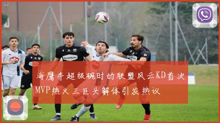 海鹰夺超级碗时的联盟风云KD首次MVP热火三巨头解体引发热议