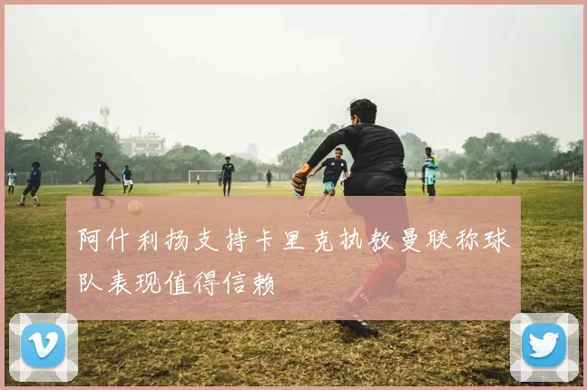 阿什利扬支持卡里克执教曼联称球队表现值得信赖