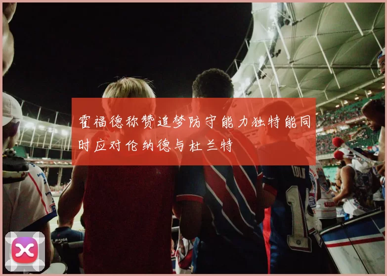 霍福德称赞追梦防守能力独特能同时应对伦纳德与杜兰特