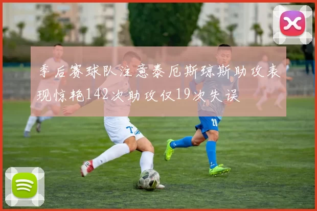 季后赛球队注意泰厄斯琼斯助攻表现惊艳142次助攻仅19次失误