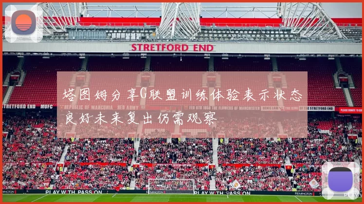 塔图姆分享G联盟训练体验表示状态良好未来复出仍需观察