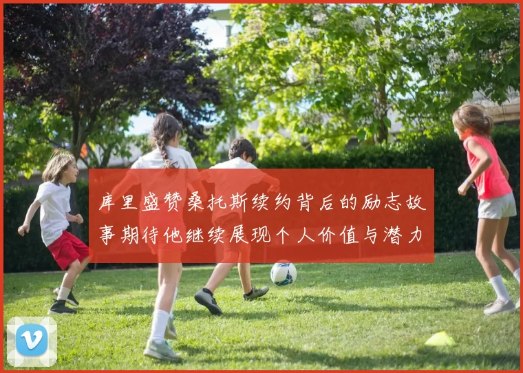 库里盛赞桑托斯续约背后的励志故事期待他继续展现个人价值与潜力