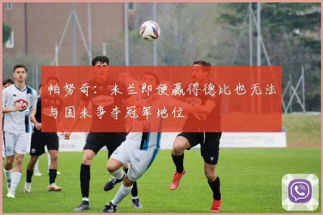 帕努奇：米兰即便赢得德比也无法与国米争夺冠军地位