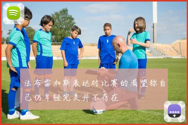 法布雷加斯表达对比赛的渴望称自己仍年轻完美并不存在